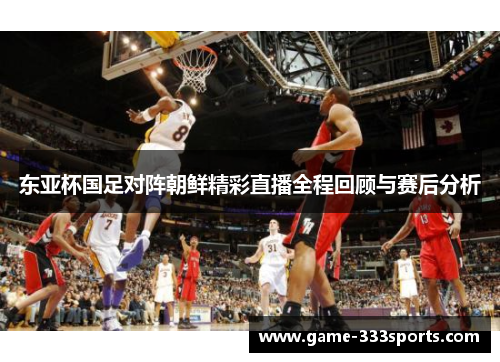 东亚杯国足对阵朝鲜精彩直播全程回顾与赛后分析
